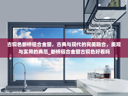 古铜色断桥铝合金窗，古典与现代的完美融合，美观与实用的典范_断桥铝合金窗古铜色好看吗