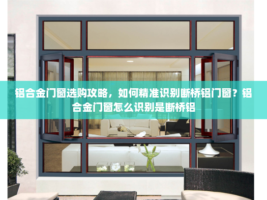 铝合金门窗选购攻略，如何精准识别断桥铝门窗？铝合金门窗怎么识别是断桥铝