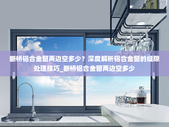 断桥铝合金窗两边空多少？深度解析铝合金窗的缝隙处理技巧_断桥铝合金窗两边空多少