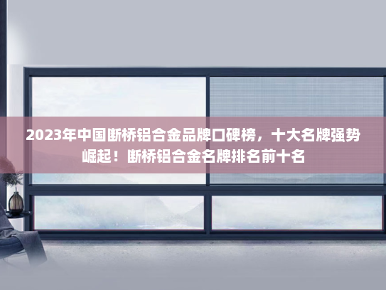 2023年中国断桥铝合金品牌口碑榜，十大名牌强势崛起！断桥铝合金名牌排名前十名