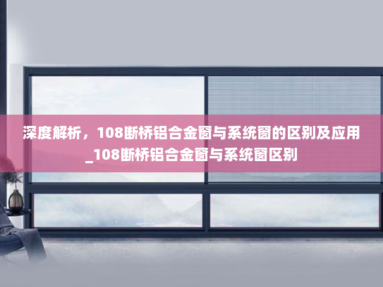 深度解析，108断桥铝合金窗与系统窗的区别及应用_108断桥铝合金窗与系统窗区别