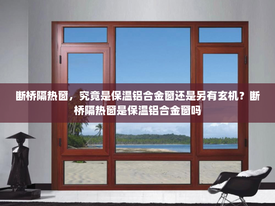 断桥隔热窗，究竟是保温铝合金窗还是另有玄机？断桥隔热窗是保温铝合金窗吗