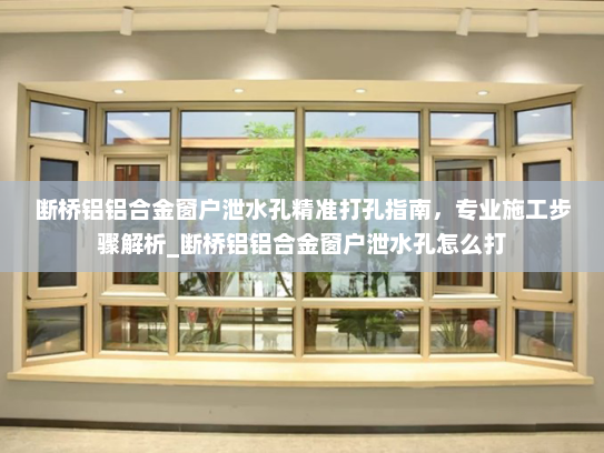 断桥铝铝合金窗户泄水孔精准打孔指南，专业施工步骤解析_断桥铝铝合金窗户泄水孔怎么打