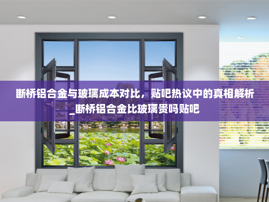 断桥铝合金与玻璃成本对比，贴吧热议中的真相解析_断桥铝合金比玻璃贵吗贴吧