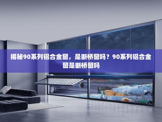 揭秘90系列铝合金窗，是断桥窗吗？90系列铝合金窗是断桥窗吗