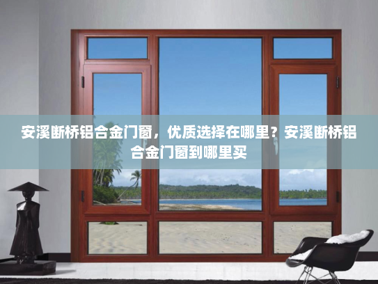 安溪断桥铝合金门窗，优质选择在哪里？安溪断桥铝合金门窗到哪里买