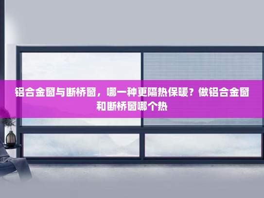 铝合金窗与断桥窗，哪一种更隔热保暖？做铝合金窗和断桥窗哪个热