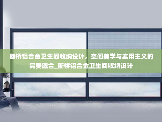 断桥铝合金卫生间收纳设计，空间美学与实用主义的完美融合_断桥铝合金卫生间收纳设计