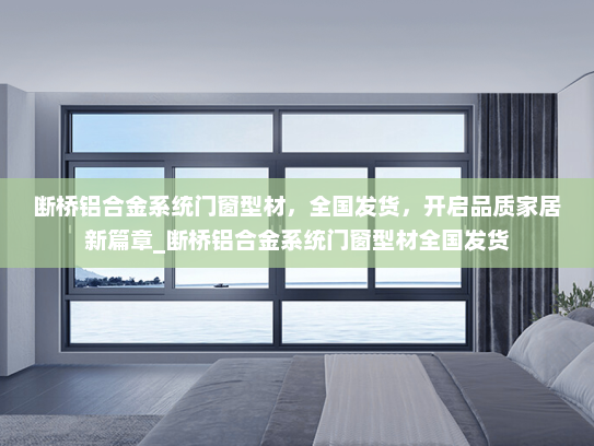 断桥铝合金系统门窗型材，全国发货，开启品质家居新篇章_断桥铝合金系统门窗型材全国发货