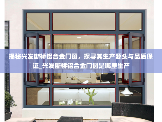 揭秘兴发断桥铝合金门窗，探寻其生产源头与品质保证_兴发断桥铝合金门窗是哪里生产