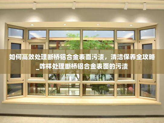 如何高效处理断桥铝合金表面污渍，清洁保养全攻略_咋样处理断桥铝合金表面的污渍