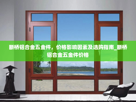 断桥铝合金五金件，价格影响因素及选购指南_断桥铝合金五金件价格
