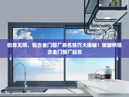 创意无限，铝合金门窗厂命名技巧大揭秘！做断桥铝合金门窗厂起名