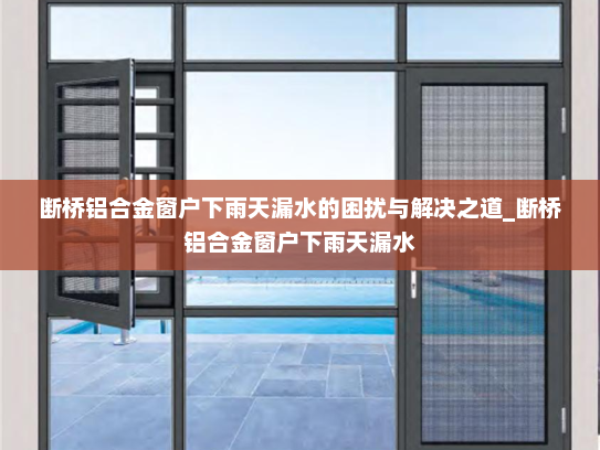 断桥铝合金窗户下雨天漏水的困扰与解决之道_断桥铝合金窗户下雨天漏水