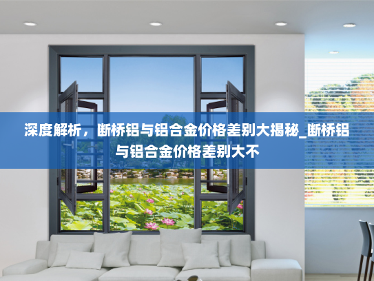 深度解析，断桥铝与铝合金价格差别大揭秘_断桥铝与铝合金价格差别大不