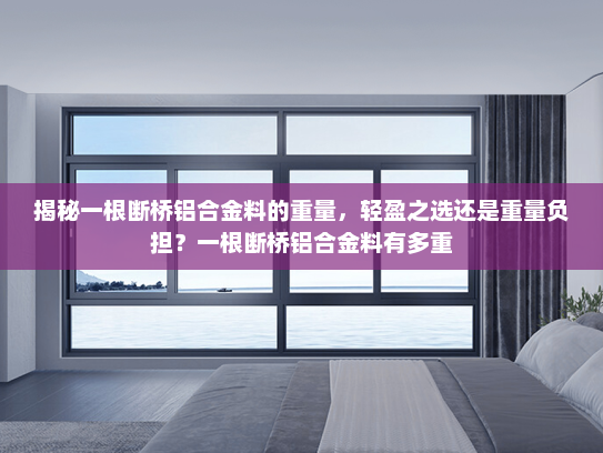 揭秘一根断桥铝合金料的重量，轻盈之选还是重量负担？一根断桥铝合金料有多重
