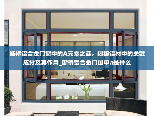 断桥铝合金门窗中的A元素之谜，揭秘铝材中的关键成分及其作用_断桥铝合金门窗中a是什么