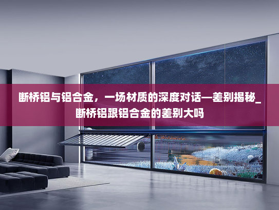 断桥铝与铝合金，一场材质的深度对话—差别揭秘_断桥铝跟铝合金的差别大吗