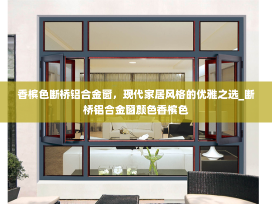 香槟色断桥铝合金窗，现代家居风格的优雅之选_断桥铝合金窗颜色香槟色