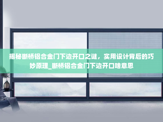 揭秘断桥铝合金门下边开口之谜，实用设计背后的巧妙原理_断桥铝合金门下边开口啥意思