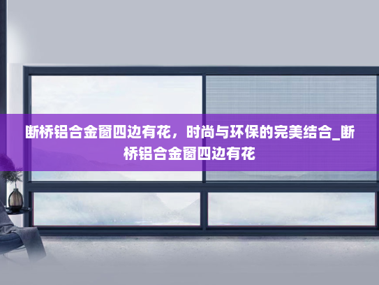 断桥铝合金窗四边有花，时尚与环保的完美结合_断桥铝合金窗四边有花