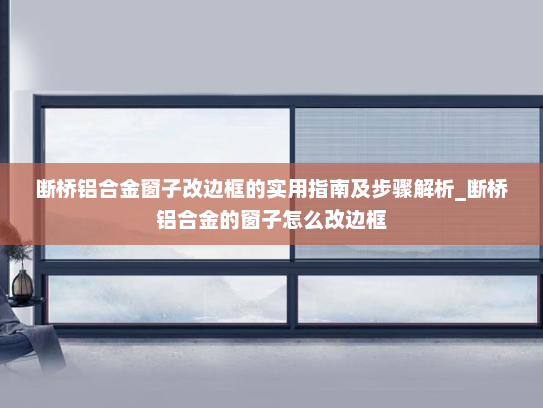断桥铝合金窗子改边框的实用指南及步骤解析_断桥铝合金的窗子怎么改边框