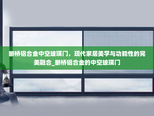 断桥铝合金中空玻璃门，现代家居美学与功能性的完美融合_断桥铝合金的中空玻璃门