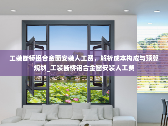 工装断桥铝合金窗安装人工费，解析成本构成与预算规划_工装断桥铝合金窗安装人工费