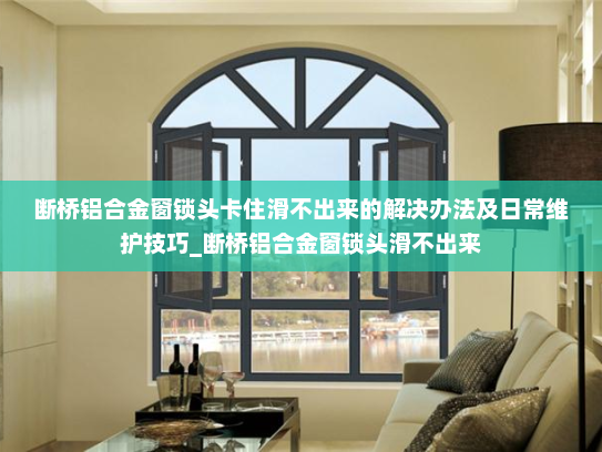 断桥铝合金窗锁头卡住滑不出来的解决办法及日常维护技巧_断桥铝合金窗锁头滑不出来