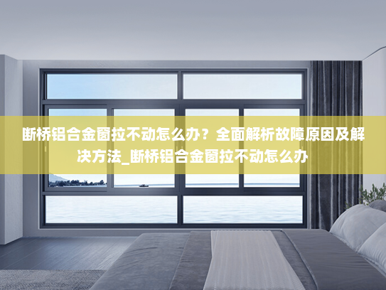 断桥铝合金窗拉不动怎么办？全面解析故障原因及解决方法_断桥铝合金窗拉不动怎么办