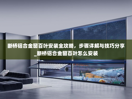 断桥铝合金窗百叶安装全攻略，步骤详解与技巧分享_断桥铝合金窗百叶怎么安装