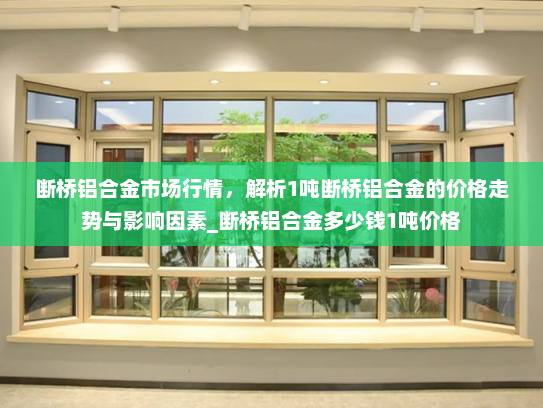 断桥铝合金市场行情，解析1吨断桥铝合金的价格走势与影响因素_断桥铝合金多少钱1吨价格