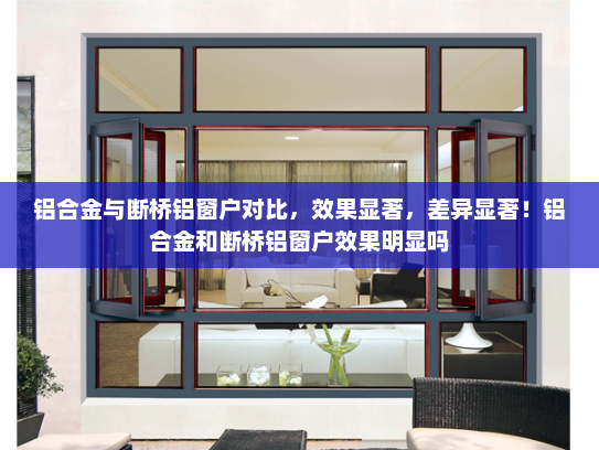 铝合金与断桥铝窗户对比，效果显著，差异显著！铝合金和断桥铝窗户效果明显吗