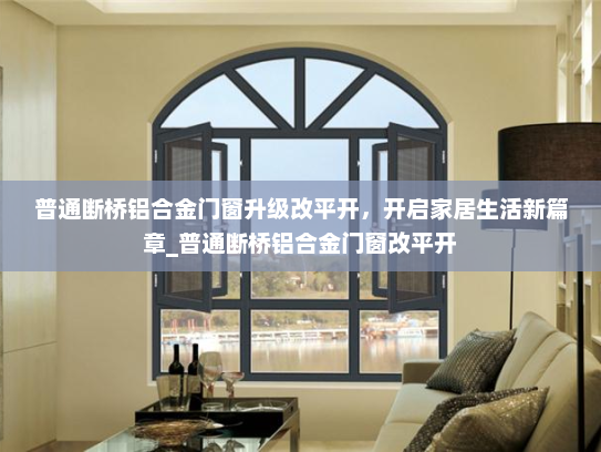 普通断桥铝合金门窗升级改平开，开启家居生活新篇章_普通断桥铝合金门窗改平开