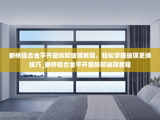断桥铝合金平开窗拆卸玻璃教程，轻松掌握玻璃更换技巧_断桥铝合金平开窗拆卸玻璃教程