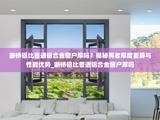 断桥铝比普通铝合金窗户厚吗？揭秘两者厚度差异与性能优势_断桥铝比普通铝合金窗户厚吗