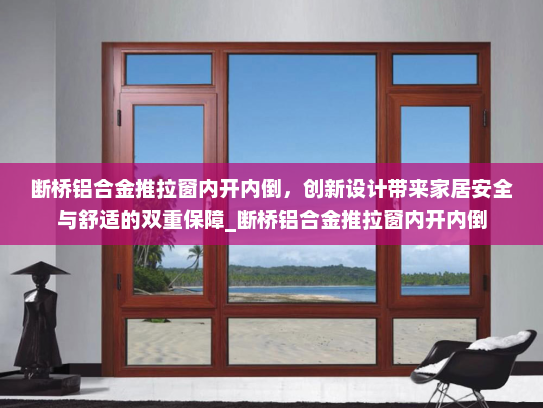 断桥铝合金推拉窗内开内倒，创新设计带来家居安全与舒适的双重保障_断桥铝合金推拉窗内开内倒