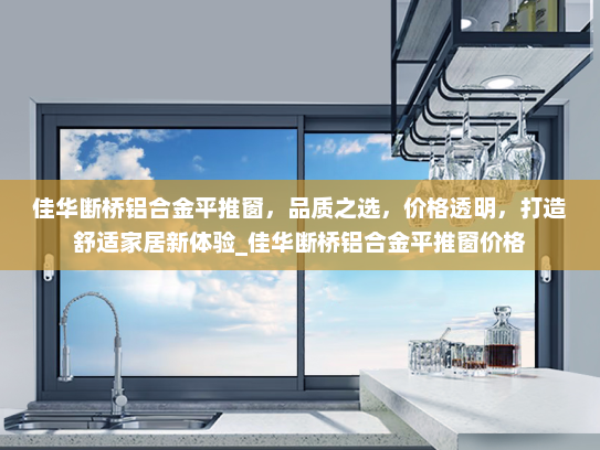 佳华断桥铝合金平推窗，品质之选，价格透明，打造舒适家居新体验_佳华断桥铝合金平推窗价格