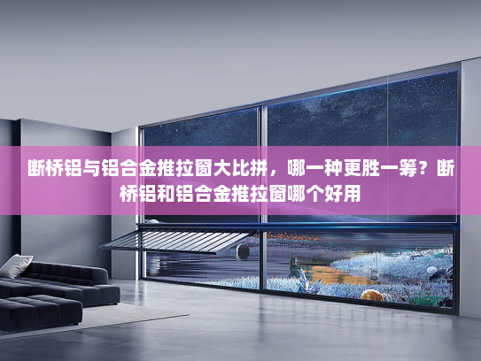 断桥铝与铝合金推拉窗大比拼，哪一种更胜一筹？断桥铝和铝合金推拉窗哪个好用
