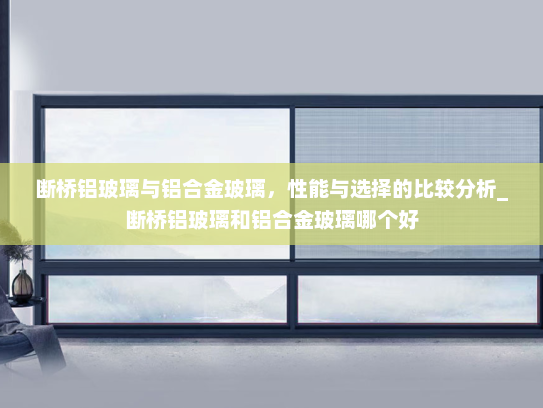 断桥铝玻璃与铝合金玻璃，性能与选择的比较分析_断桥铝玻璃和铝合金玻璃哪个好