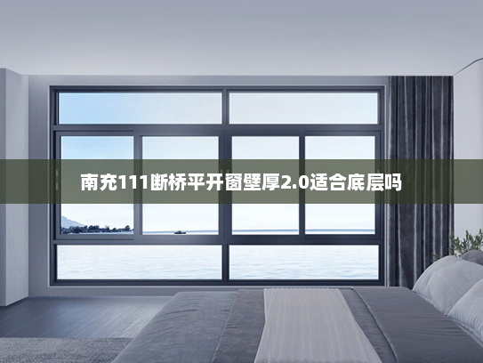 南充111断桥平开窗壁厚2.0适合底层吗
