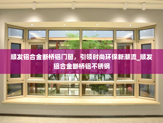 顺发铝合金断桥铝门窗，引领时尚环保新潮流_顺发铝合金断桥铝不锈钢