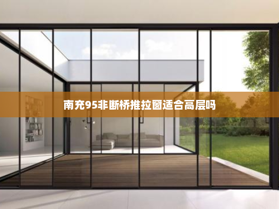 南充95非断桥推拉窗适合高层吗