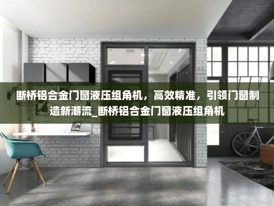 断桥铝合金门窗液压组角机，高效精准，引领门窗制造新潮流_断桥铝合金门窗液压组角机