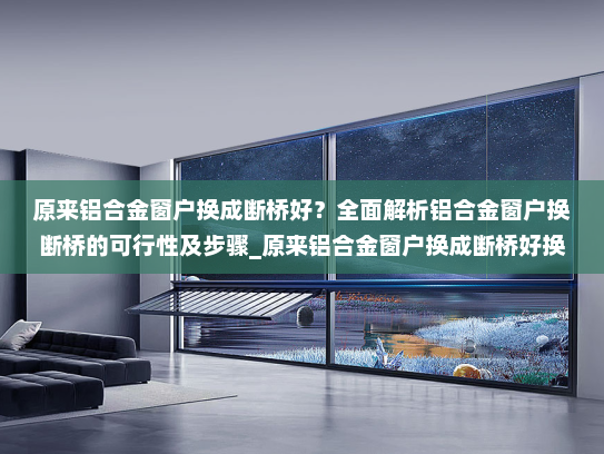 原来铝合金窗户换成断桥好？全面解析铝合金窗户换断桥的可行性及步骤_原来铝合金窗户换成断桥好换吗