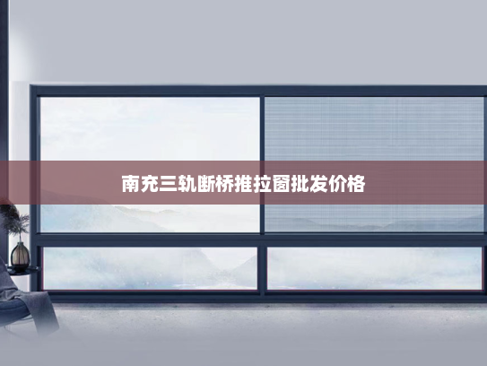 南充三轨断桥推拉窗批发价格