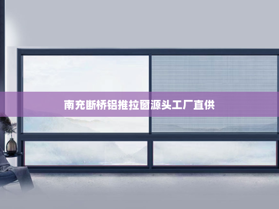 南充断桥铝推拉窗源头工厂直供