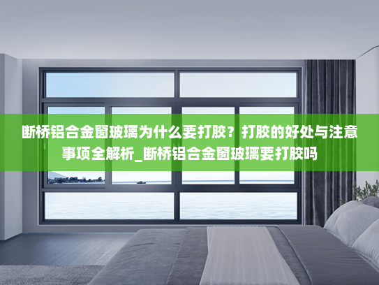 断桥铝合金窗玻璃为什么要打胶？打胶的好处与注意事项全解析_断桥铝合金窗玻璃要打胶吗