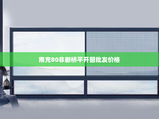 南充80非断桥平开窗批发价格