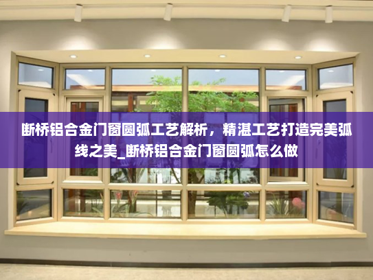 断桥铝合金门窗圆弧工艺解析，精湛工艺打造完美弧线之美_断桥铝合金门窗圆弧怎么做